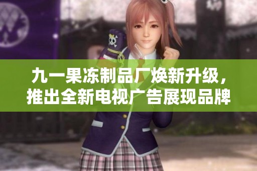 九一果冻制品厂焕新升级，推出全新电视广告展现品牌魅力