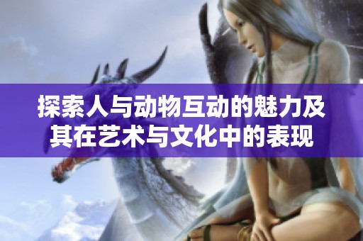 探索人与动物互动的魅力及其在艺术与文化中的表现