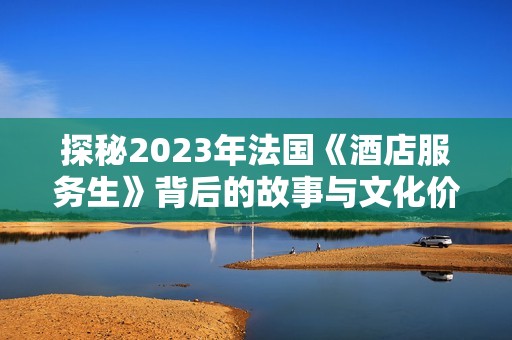 探秘2023年法国《酒店服务生》背后的故事与文化价值