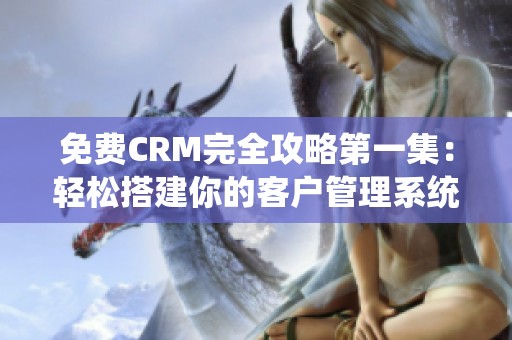 免费CRM完全攻略第一集：轻松搭建你的客户管理系统