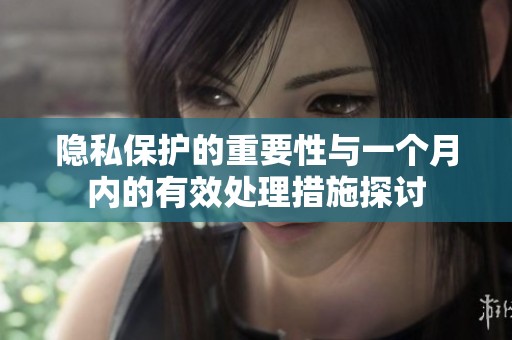 隐私保护的重要性与一个月内的有效处理措施探讨