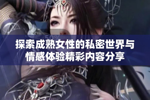探索成熟女性的私密世界与情感体验精彩内容分享