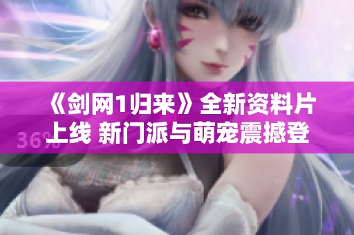《剑网1归来》全新资料片上线 新门派与萌宠震撼登场