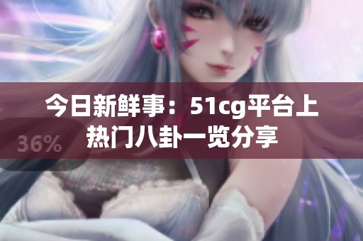 今日新鲜事：51cg平台上热门八卦一览分享