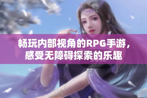 畅玩内部视角的RPG手游，感受无障碍探索的乐趣