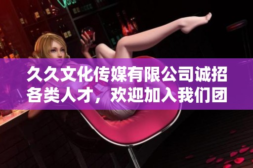 久久文化传媒有限公司诚招各类人才，欢迎加入我们团队！