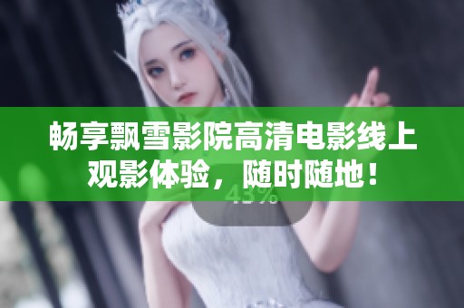 畅享飘雪影院高清电影线上观影体验，随时随地！