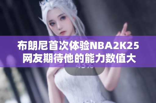 布朗尼首次体验NBA2K25 网友期待他的能力数值大调整