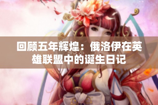 回顾五年辉煌：俄洛伊在英雄联盟中的诞生日记