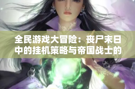 全民游戏大冒险：丧尸末日中的挂机策略与帝国战士的崛起