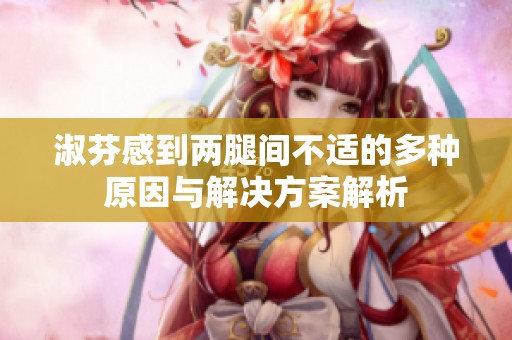 淑芬感到两腿间不适的多种原因与解决方案解析