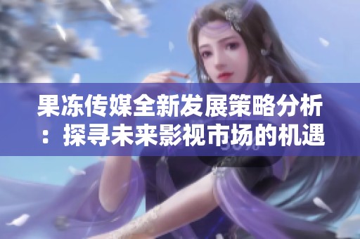 果冻传媒全新发展策略分析：探寻未来影视市场的机遇与挑战