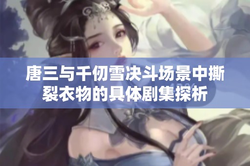 唐三与千仞雪决斗场景中撕裂衣物的具体剧集探析