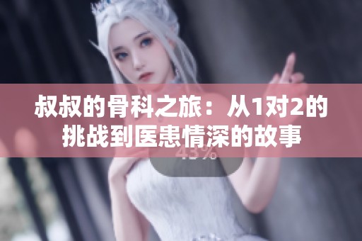 叔叔的骨科之旅：从1对2的挑战到医患情深的故事