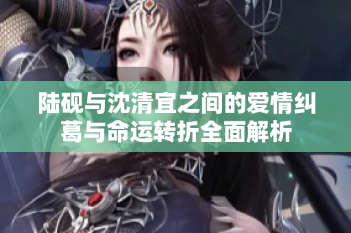陆砚与沈清宜之间的爱情纠葛与命运转折全面解析