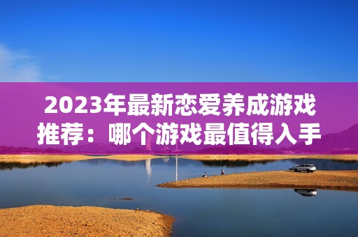 2023年最新恋爱养成游戏推荐：哪个游戏最值得入手呢
