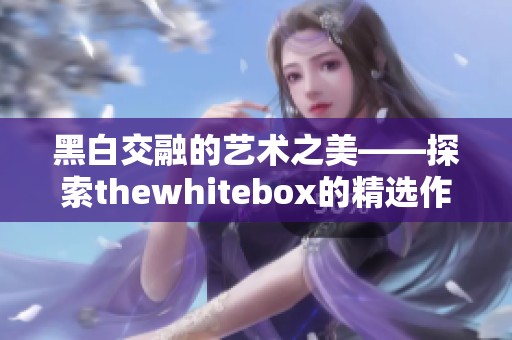 黑白交融的艺术之美——探索thewhitebox的精选作品