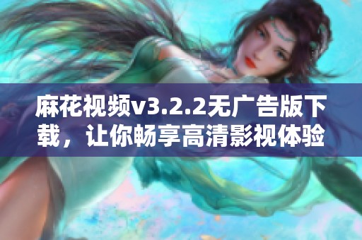 麻花视频v3.2.2无广告版下载，让你畅享高清影视体验