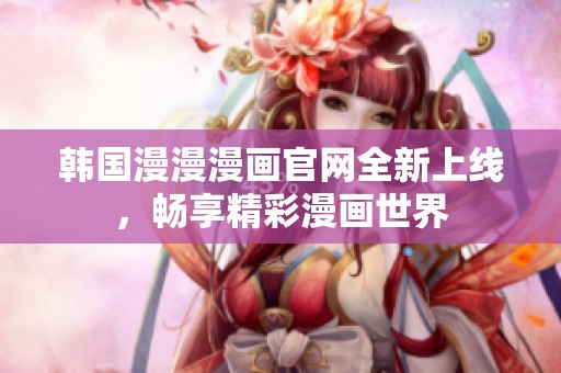 韩国漫漫漫画官网全新上线，畅享精彩漫画世界