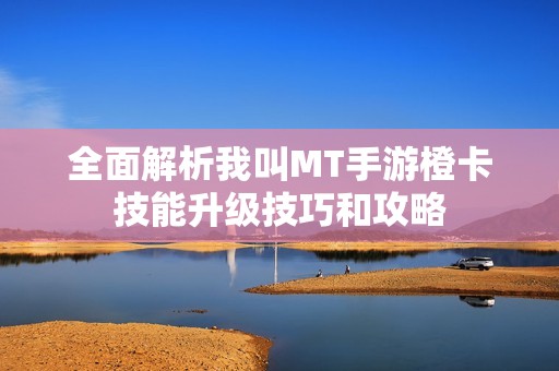 全面解析我叫MT手游橙卡技能升级技巧和攻略