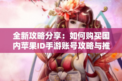 全新攻略分享：如何购买国内苹果ID手游账号攻略与推荐