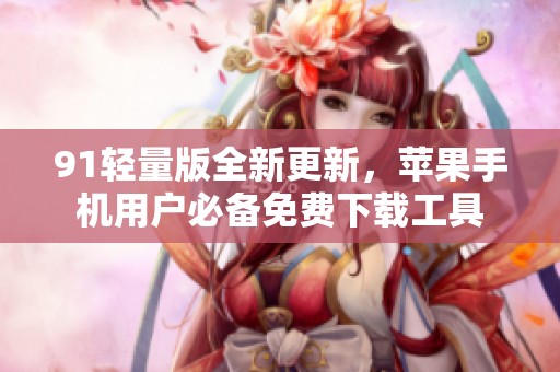 91轻量版全新更新，苹果手机用户必备免费下载工具