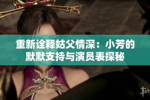 重新诠释姑父情深：小芳的默默支持与演员表探秘