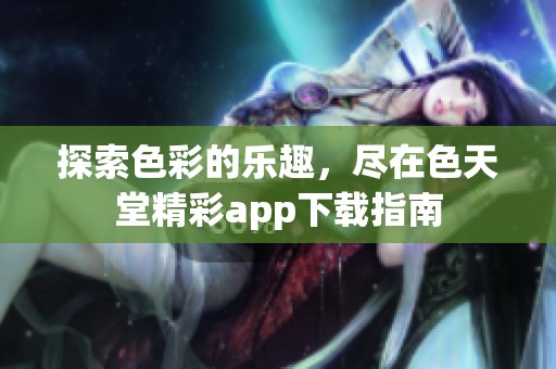 探索色彩的乐趣，尽在色天堂精彩app下载指南