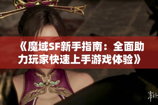 《魔域SF新手指南：全面助力玩家快速上手游戏体验》