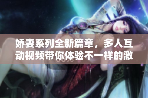 娇妻系列全新篇章，多人互动视频带你体验不一样的激情生活