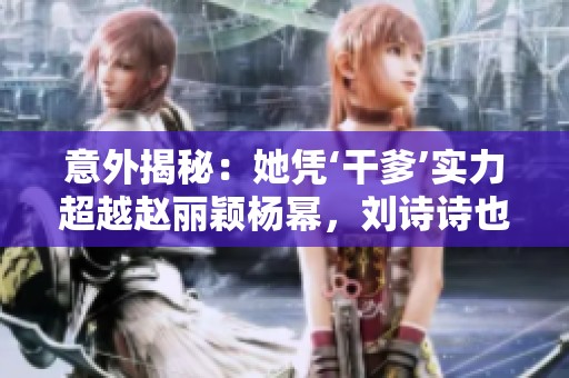 意外揭秘：她凭‘干爹’实力超越赵丽颖杨幂，刘诗诗也心生畏惧