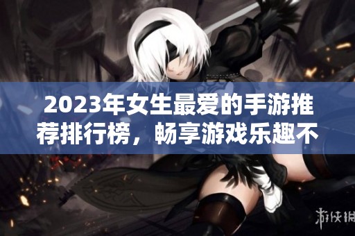2023年女生最爱的手游推荐排行榜，畅享游戏乐趣不容错过
