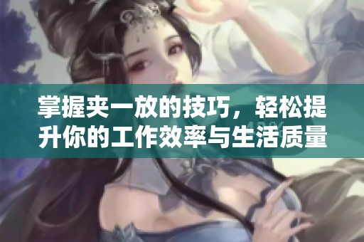 掌握夹一放的技巧，轻松提升你的工作效率与生活质量