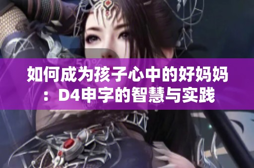 如何成为孩子心中的好妈妈：D4申字的智慧与实践