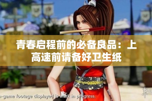 青春启程前的必备良品：上高速前请备好卫生纸