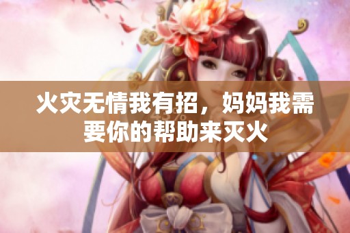 火灾无情我有招，妈妈我需要你的帮助来灭火