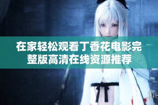 在家轻松观看丁香花电影完整版高清在线资源推荐
