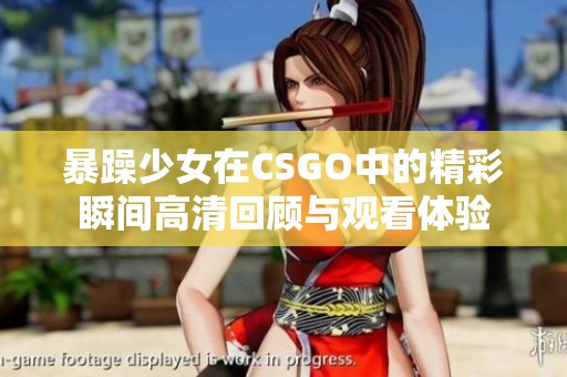 暴躁少女在CSGO中的精彩瞬间高清回顾与观看体验