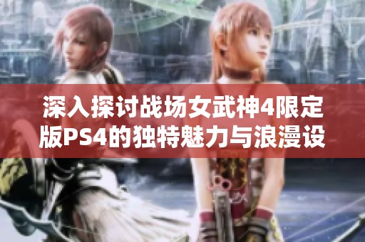 深入探讨战场女武神4限定版PS4的独特魅力与浪漫设计