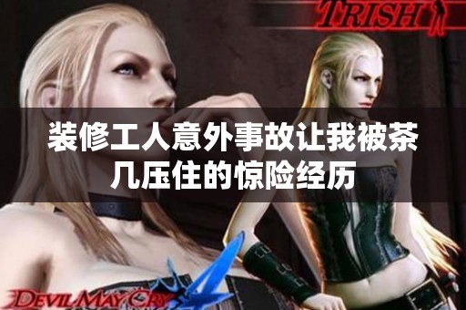 装修工人意外事故让我被茶几压住的惊险经历