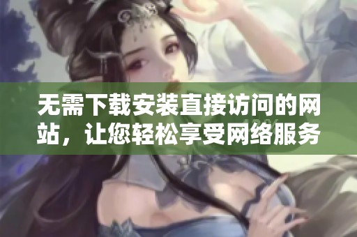 无需下载安装直接访问的网站，让您轻松享受网络服务