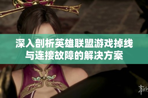 深入剖析英雄联盟游戏掉线与连接故障的解决方案