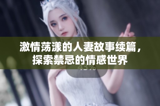 激情荡漾的人妻故事续篇，探索禁忌的情感世界