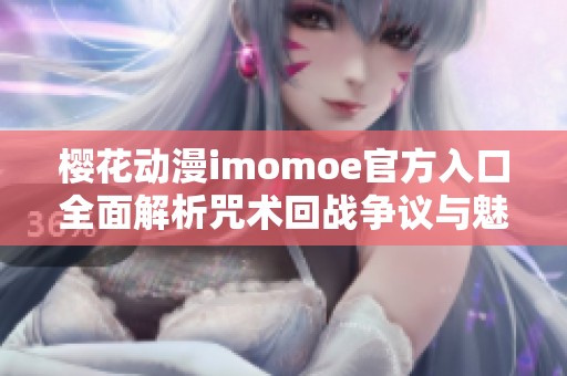 樱花动漫imomoe官方入口全面解析咒术回战争议与魅力