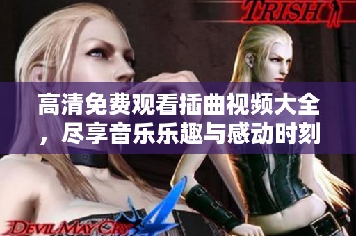 高清免费观看插曲视频大全，尽享音乐乐趣与感动时刻