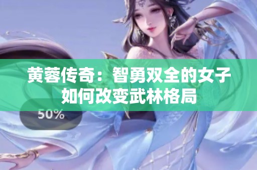 黄蓉传奇：智勇双全的女子如何改变武林格局