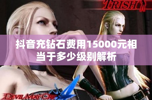 抖音充钻石费用15000元相当于多少级别解析