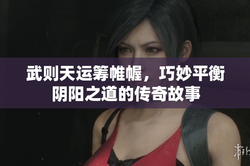武则天运筹帷幄，巧妙平衡阴阳之道的传奇故事