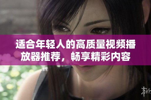 适合年轻人的高质量视频播放器推荐，畅享精彩内容