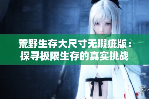 荒野生存大尺寸无瑕疵版：探寻极限生存的真实挑战